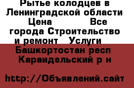 Рытье колодцев в Ленинградской области › Цена ­ 4 000 - Все города Строительство и ремонт » Услуги   . Башкортостан респ.,Караидельский р-н